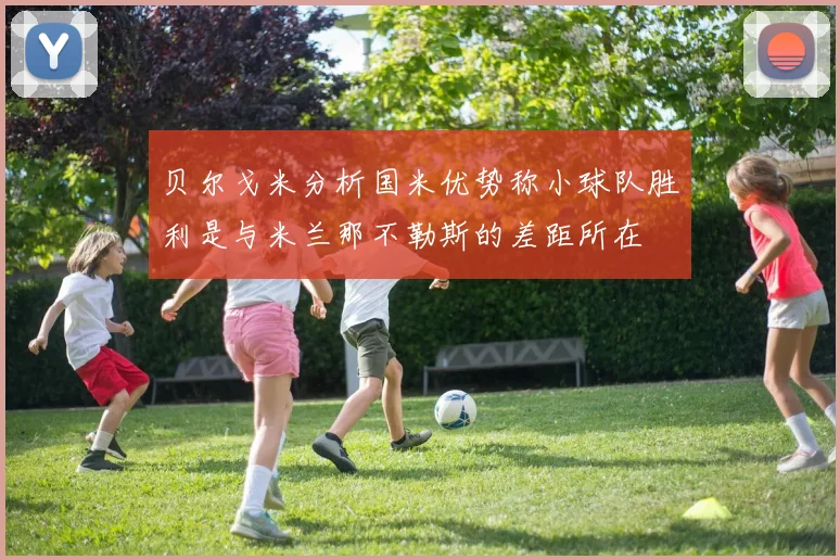 贝尔戈米分析国米优势称小球队胜利是与米兰那不勒斯的差距所在