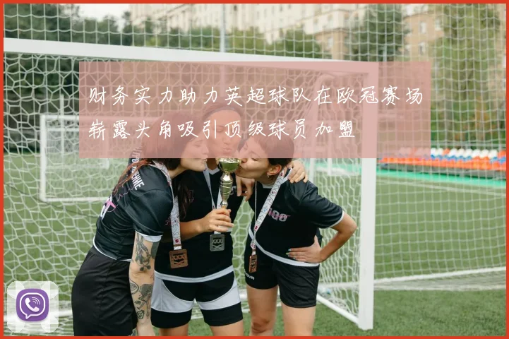 财务实力助力英超球队在欧冠赛场崭露头角吸引顶级球员加盟