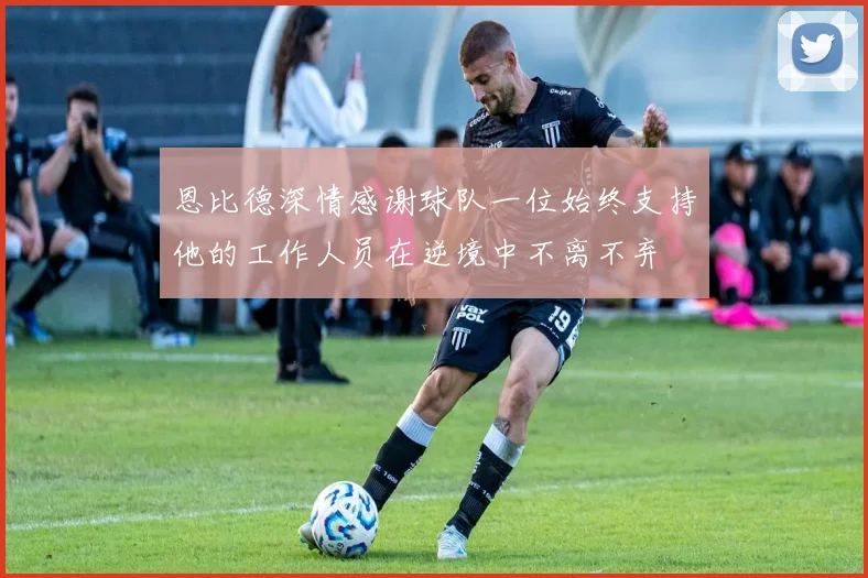 恩比德深情感谢球队一位始终支持他的工作人员在逆境中不离不弃