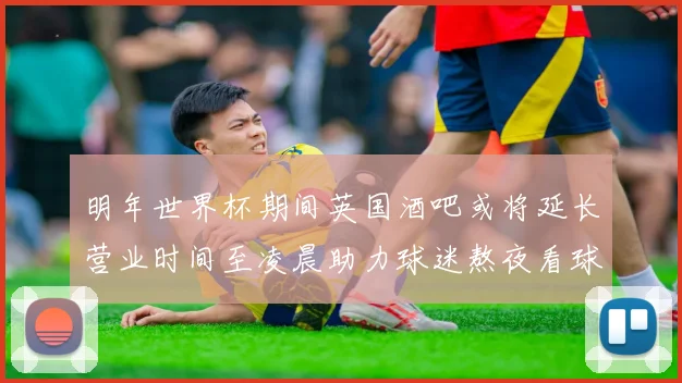 明年世界杯期间英国酒吧或将延长营业时间至凌晨助力球迷熬夜看球