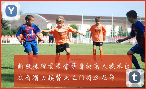 前教练称雨果索萨身材高大技术出众有潜力接替米兰门将迈尼昂