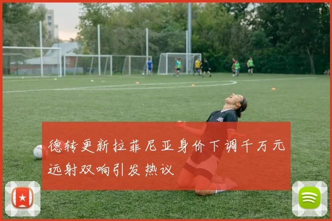德转更新拉菲尼亚身价下调千万元远射双响引发热议