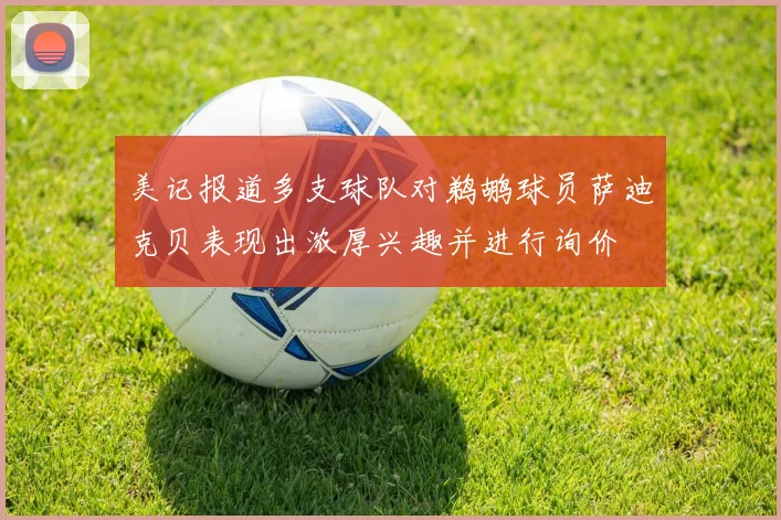 美记报道多支球队对鹈鹕球员萨迪克贝表现出浓厚兴趣并进行询价