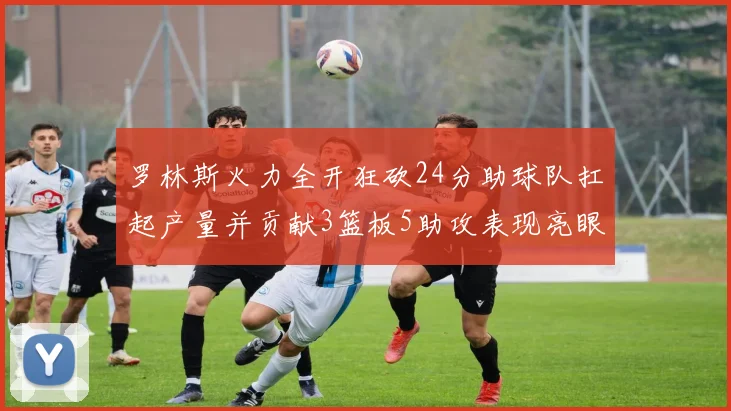 罗林斯火力全开狂砍24分助球队扛起产量并贡献3篮板5助攻表现亮眼