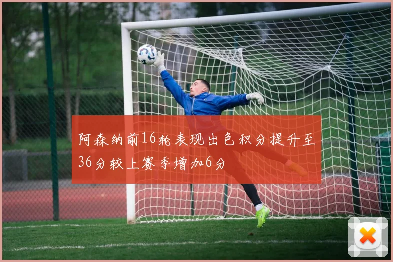 阿森纳前16轮表现出色积分提升至36分较上赛季增加6分