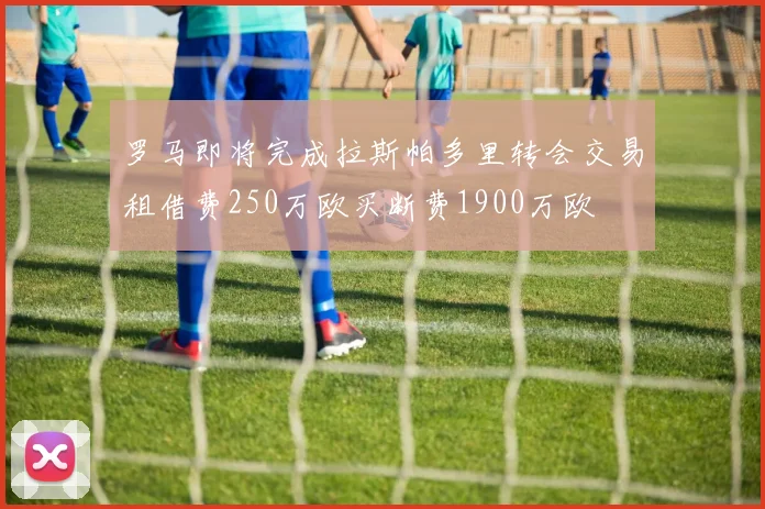 罗马即将完成拉斯帕多里转会交易租借费250万欧买断费1900万欧