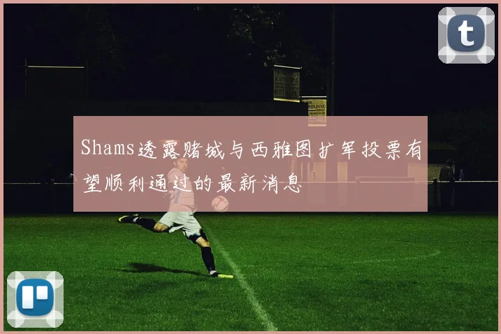 Shams透露赌城与西雅图扩军投票有望顺利通过的最新消息