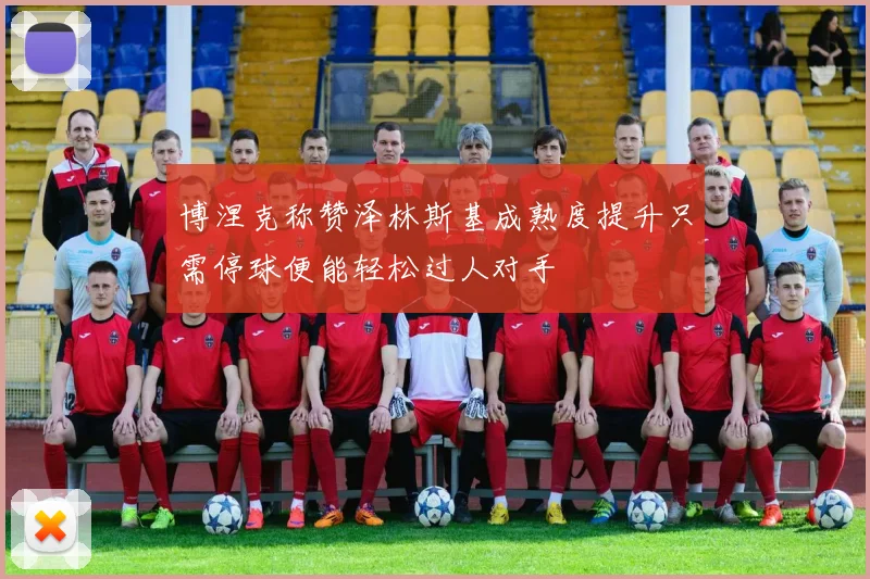 博涅克称赞泽林斯基成熟度提升只需停球便能轻松过人对手