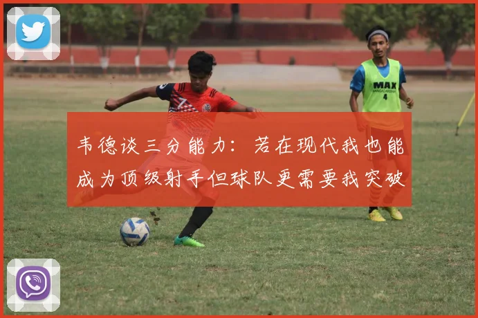 韦德谈三分能力：若在现代我也能成为顶级射手但球队更需要我突破