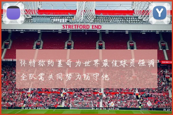 怀特称约基奇为世界最佳球员强调全队需共同努力防守他