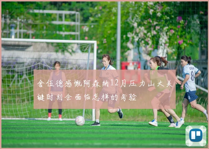 舍伍德感慨阿森纳12月压力山大关键时刻会面临怎样的考验