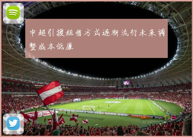 中超引援租借方式逐渐流行未来调整成本低廉