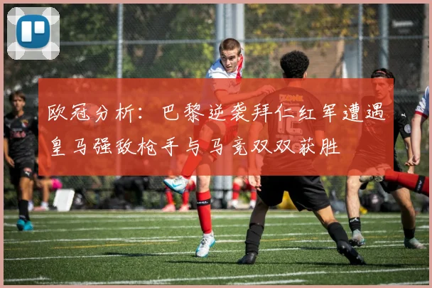 欧冠分析：巴黎逆袭拜仁红军遭遇皇马强敌枪手与马竞双双获胜