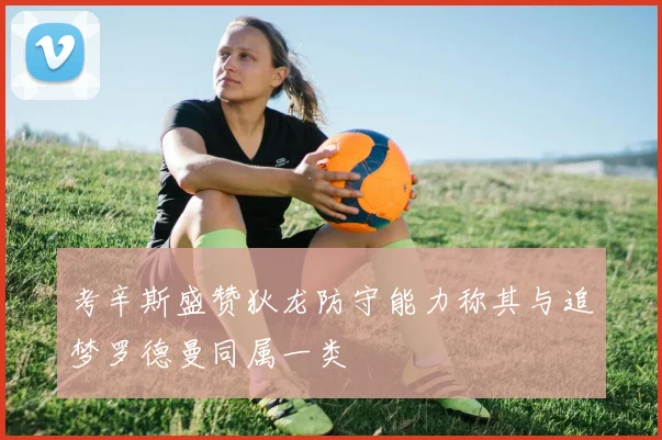 考辛斯盛赞狄龙防守能力称其与追梦罗德曼同属一类