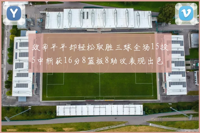 效率平平却轻松取胜三球全场15投5中斩获16分8篮板8助攻表现出色
