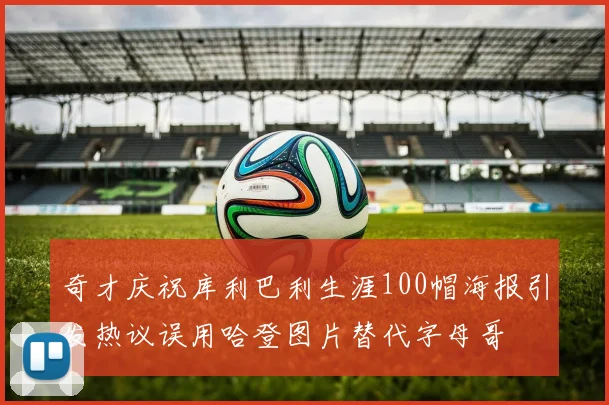 奇才庆祝库利巴利生涯100帽海报引发热议误用哈登图片替代字母哥