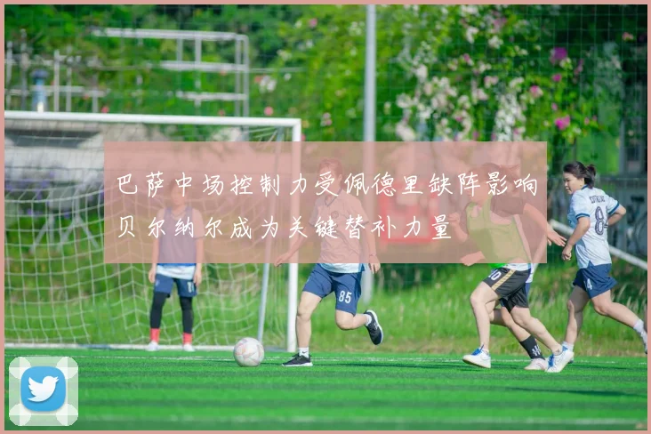 巴萨中场控制力受佩德里缺阵影响贝尔纳尔成为关键替补力量