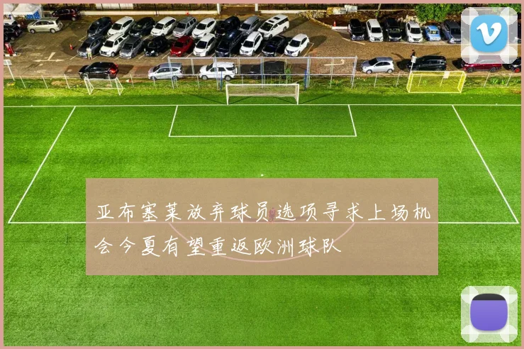 亚布塞莱放弃球员选项寻求上场机会今夏有望重返欧洲球队