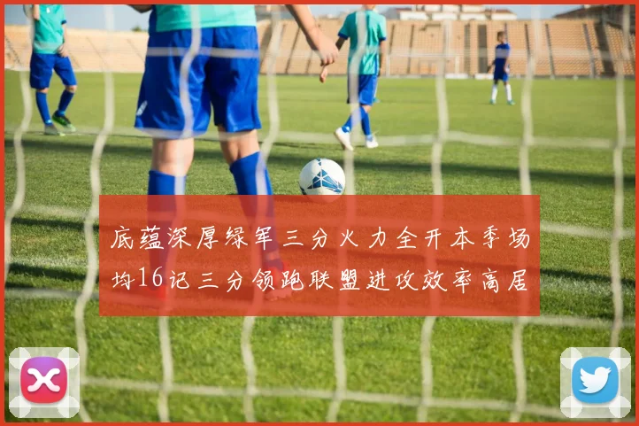 底蕴深厚绿军三分火力全开本季场均16记三分领跑联盟进攻效率高居第二