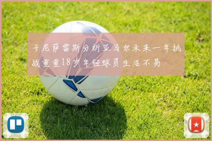 卡尼萨雷斯分析亚马尔未来一年挑战重重18岁年轻球员生活不易