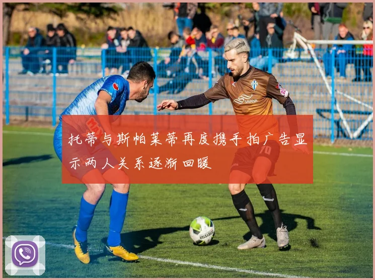 托蒂与斯帕莱蒂再度携手拍广告显示两人关系逐渐回暖