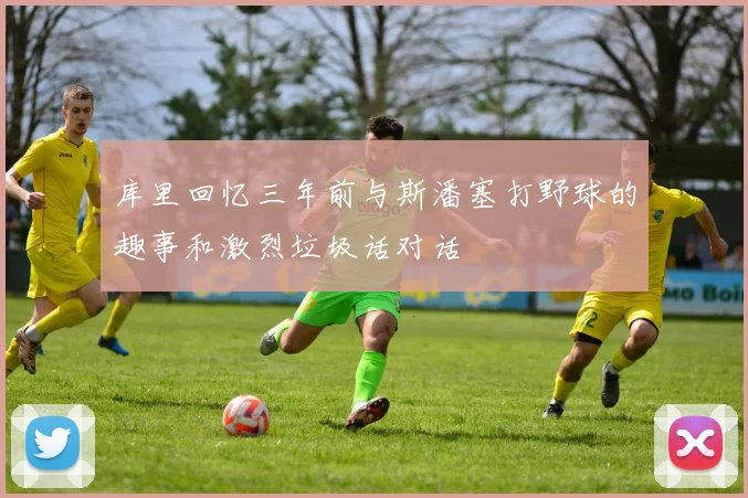 库里回忆三年前与斯潘塞打野球的趣事和激烈垃圾话对话