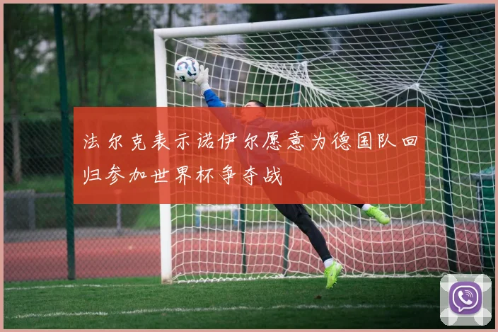 法尔克表示诺伊尔愿意为德国队回归参加世界杯争夺战