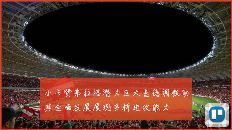 小卡赞弗拉格潜力巨大基德调教助其全面发展展现多样进攻能力