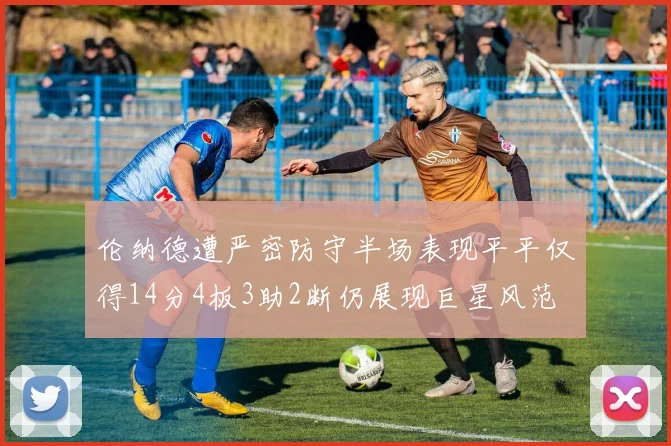 伦纳德遭严密防守半场表现平平仅得14分4板3助2断仍展现巨星风范