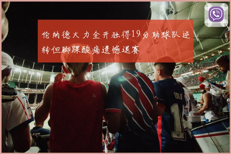 伦纳德火力全开独得19分助球队逆转但脚踝酸痛遗憾退赛