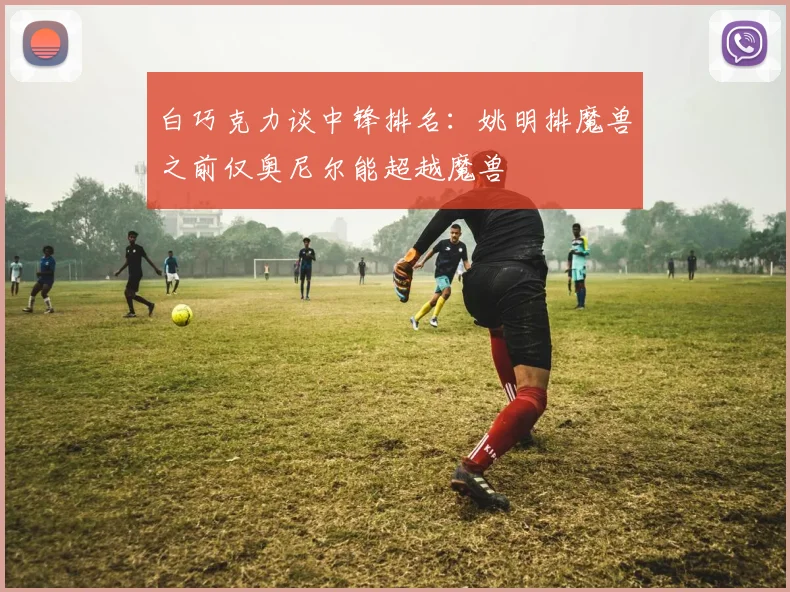 白巧克力谈中锋排名：姚明排魔兽之前仅奥尼尔能超越魔兽