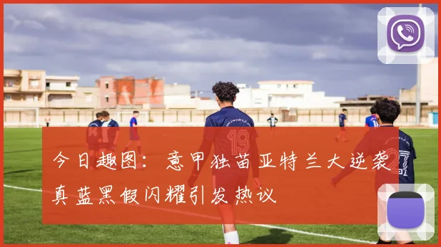 今日趣图：意甲独苗亚特兰大逆袭真蓝黑假闪耀引发热议