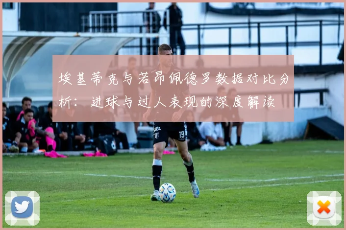 埃基蒂克与若昂佩德罗数据对比分析：进球与过人表现的深度解读