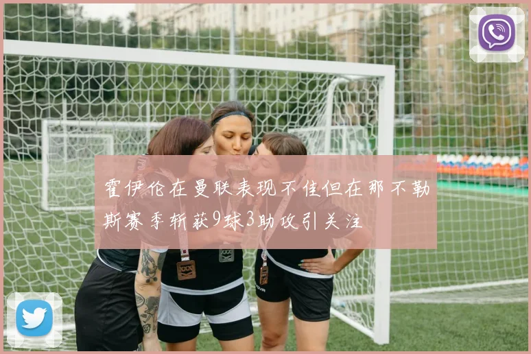 霍伊伦在曼联表现不佳但在那不勒斯赛季斩获9球3助攻引关注