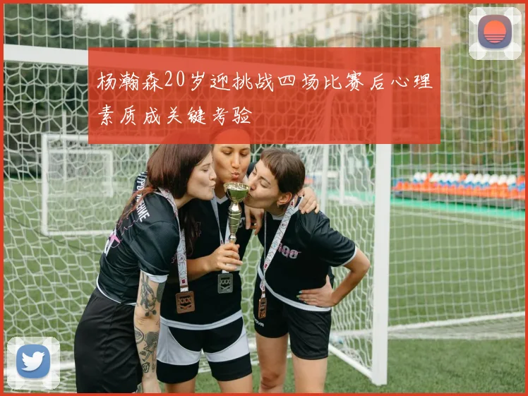 杨瀚森20岁迎挑战四场比赛后心理素质成关键考验
