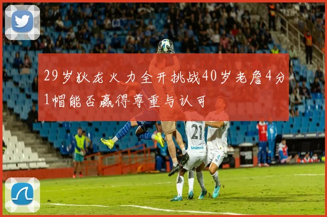 29岁狄龙火力全开挑战40岁老詹4分1帽能否赢得尊重与认可