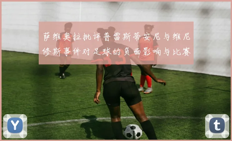 萨维奥拉批评普雷斯蒂安尼与维尼修斯事件对足球的负面影响与比赛公正性