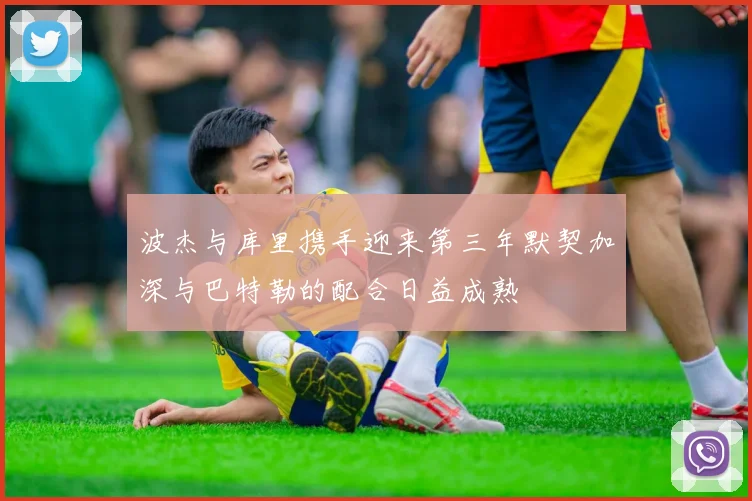 波杰与库里携手迎来第三年默契加深与巴特勒的配合日益成熟