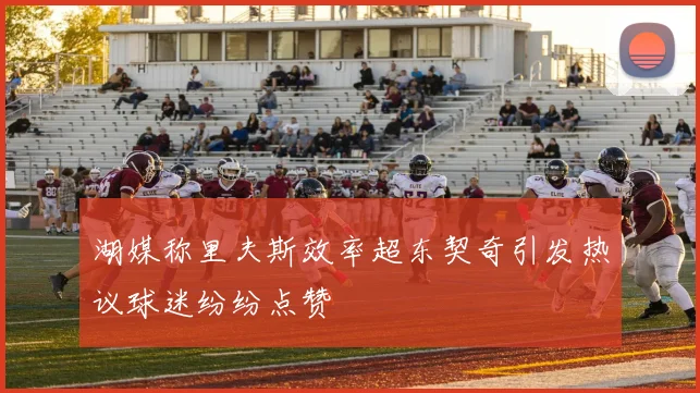 湖媒称里夫斯效率超东契奇引发热议球迷纷纷点赞